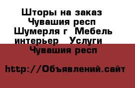 Шторы на заказ - Чувашия респ., Шумерля г. Мебель, интерьер » Услуги   . Чувашия респ.